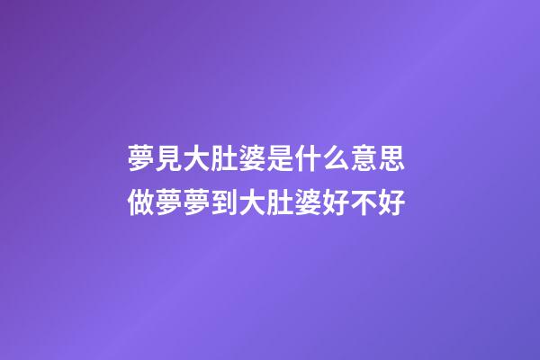 夢見大肚婆是什么意思 做夢夢到大肚婆好不好